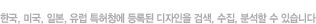한국, 미국, 일본, 유럽 특허청에 등록된 디자인을 검색, 수집, 분석할 수 있습니다